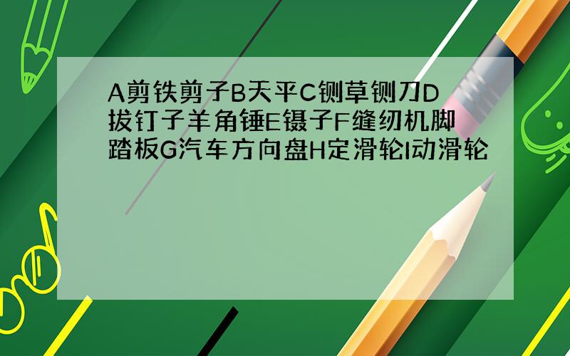 A剪铁剪子B天平C铡草铡刀D拔钉子羊角锤E镊子F缝纫机脚踏板G汽车方向盘H定滑轮I动滑轮