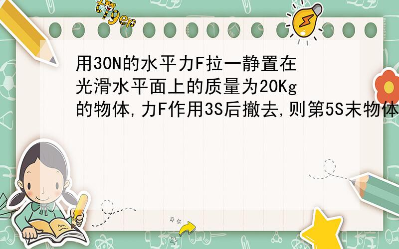 用30N的水平力F拉一静置在光滑水平面上的质量为20Kg的物体,力F作用3S后撤去,则第5S末物体的速度是多少?