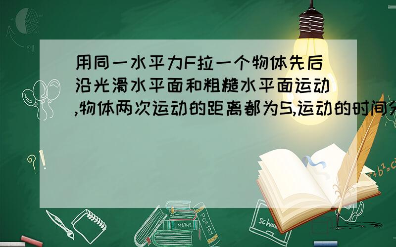 用同一水平力F拉一个物体先后沿光滑水平面和粗糙水平面运动,物体两次运动的距离都为S,运动的时间分别为t1和t2（t1p2