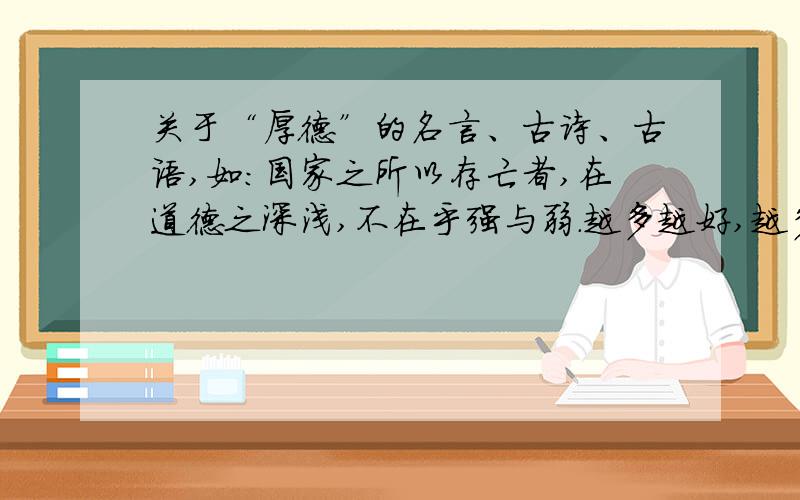 关于“厚德”的名言、古诗、古语,如：国家之所以存亡者,在道德之深浅,不在乎强与弱.越多越好,越多越好