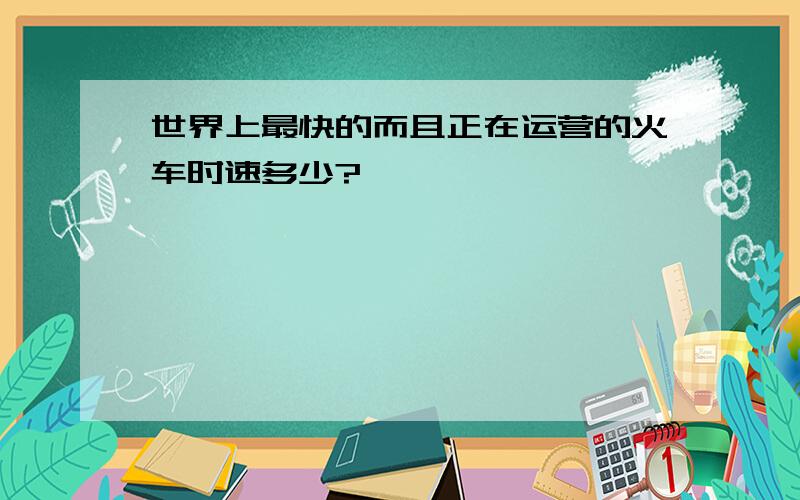 世界上最快的而且正在运营的火车时速多少?