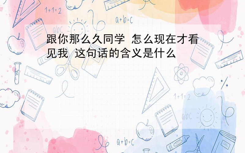 跟你那么久同学 怎么现在才看见我 这句话的含义是什么