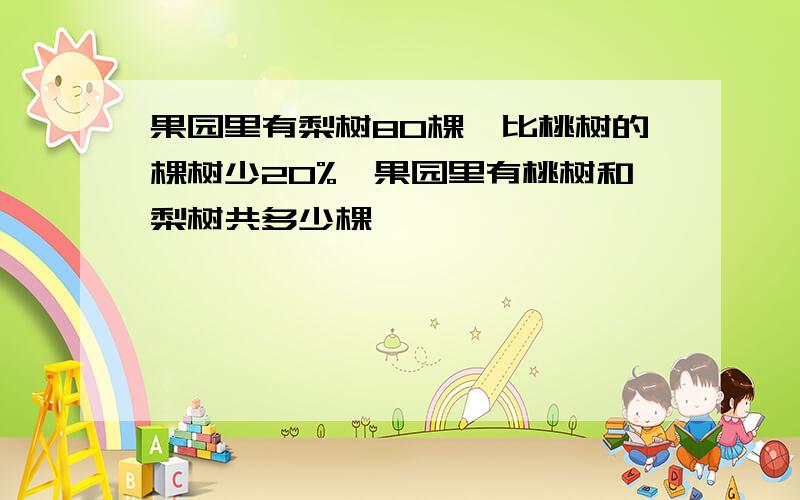 果园里有梨树80棵,比桃树的棵树少20%,果园里有桃树和梨树共多少棵