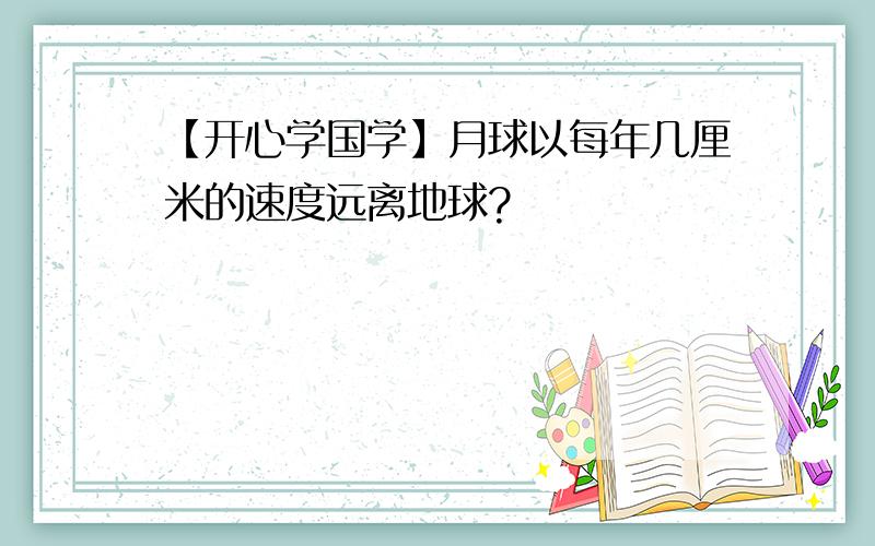 【开心学国学】月球以每年几厘米的速度远离地球?