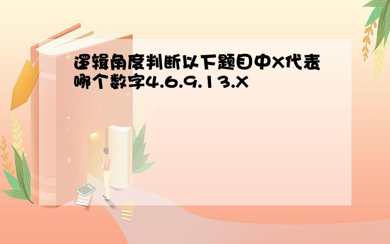 逻辑角度判断以下题目中X代表哪个数字4.6.9.13.X