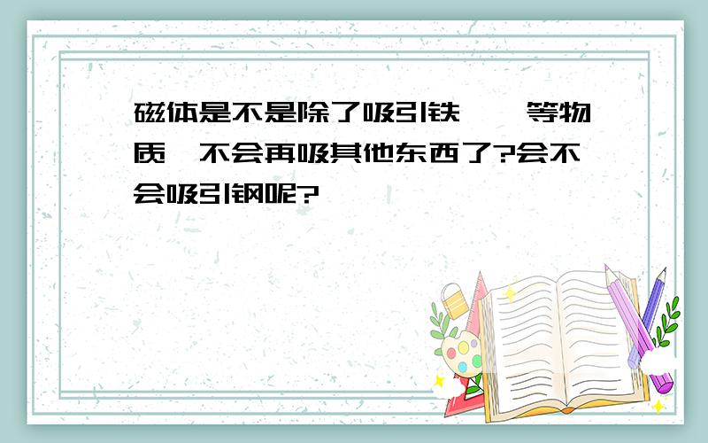 磁体是不是除了吸引铁钴镍等物质,不会再吸其他东西了?会不会吸引钢呢?