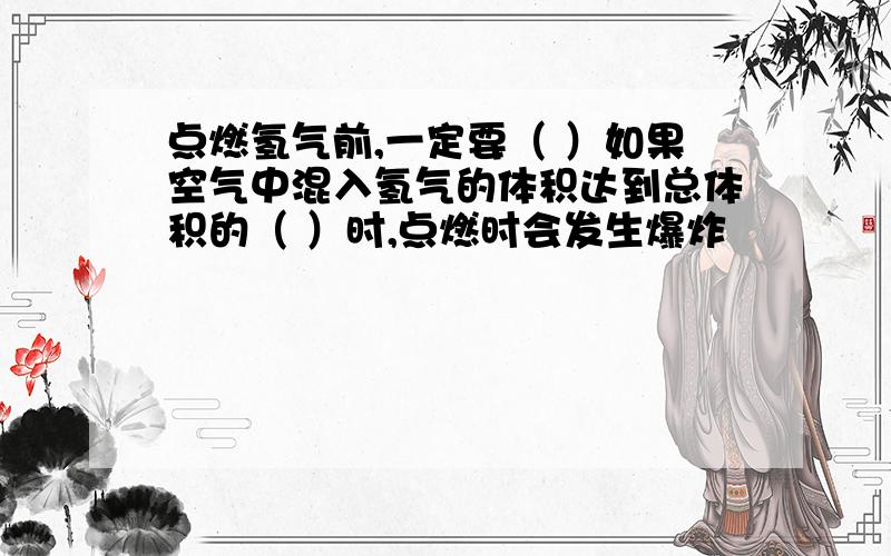 点燃氢气前,一定要（ ）如果空气中混入氢气的体积达到总体积的（ ）时,点燃时会发生爆炸