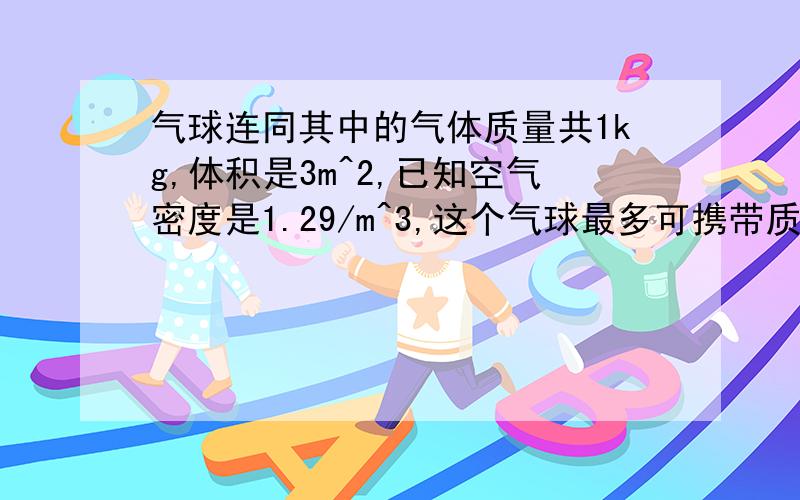 气球连同其中的气体质量共1kg,体积是3m^2,已知空气密度是1.29/m^3,这个气球最多可携带质量是