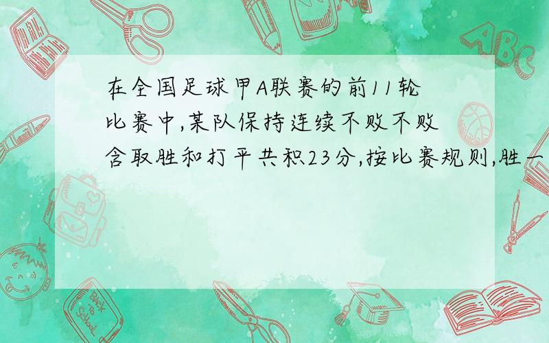 在全国足球甲A联赛的前11轮比赛中,某队保持连续不败不败含取胜和打平共积23分,按比赛规则,胜一场得3分