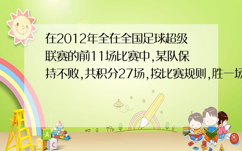 在2012年全在全国足球超级联赛的前11场比赛中,某队保持不败,共积分27场,按比赛规则,胜一场得3分,平一