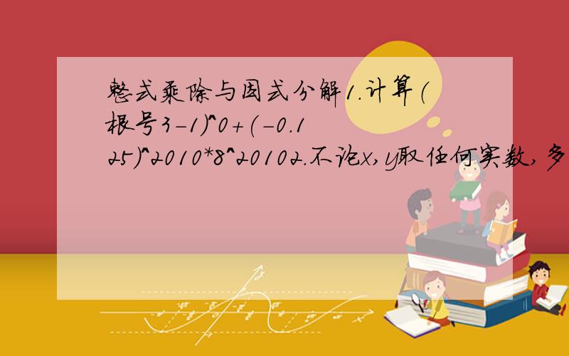 整式乘除与因式分解1.计算（根号3-1）^0+(-0.125)^2010*8^20102.不论x,y取任何实数,多项式x