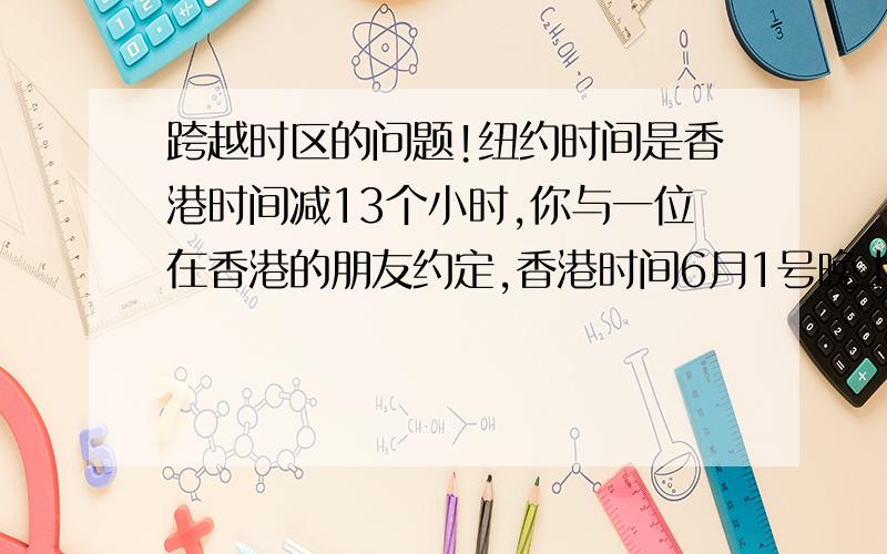 跨越时区的问题!纽约时间是香港时间减13个小时,你与一位在香港的朋友约定,香港时间6月1号晚上8时与他通电话,那么在纽约