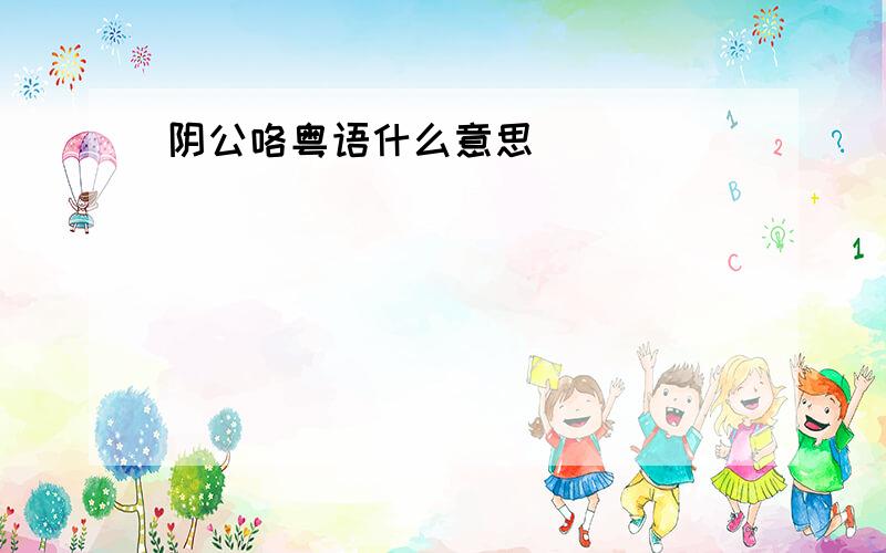 阴公咯粤语什么意思