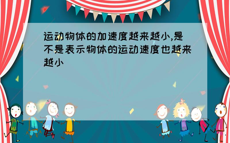 运动物体的加速度越来越小,是不是表示物体的运动速度也越来越小