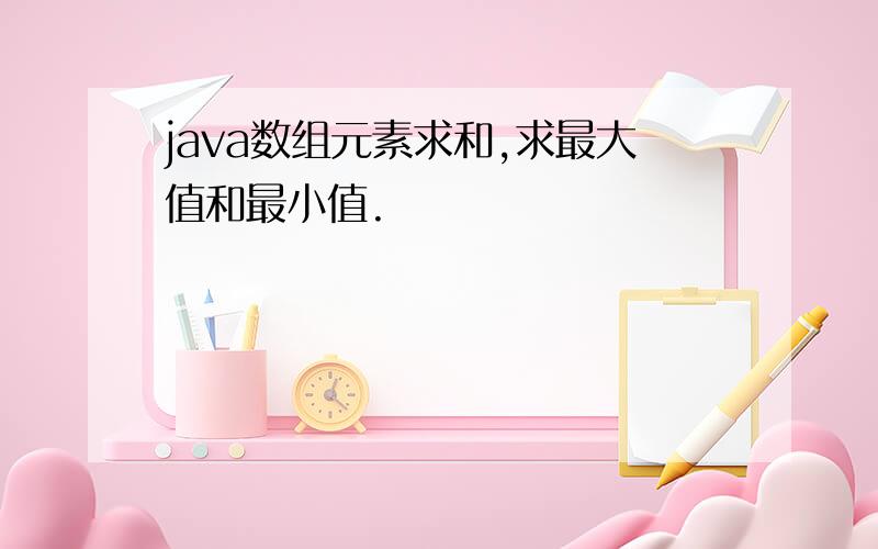 java数组元素求和,求最大值和最小值.