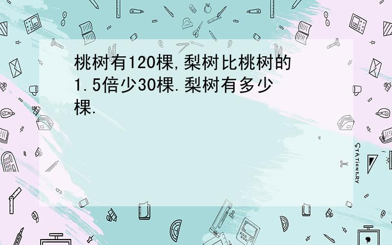 桃树有120棵,梨树比桃树的1.5倍少30棵.梨树有多少棵.