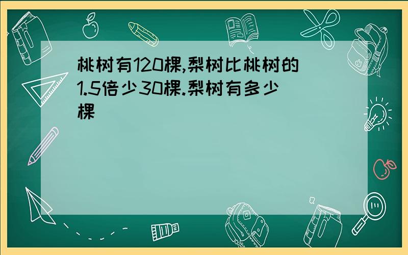 桃树有120棵,梨树比桃树的1.5倍少30棵.梨树有多少棵