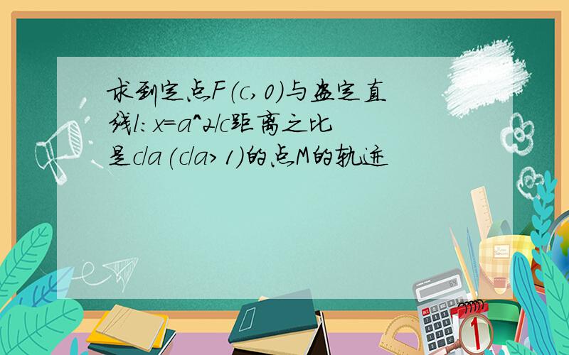 求到定点F（c,0）与盗定直线l：x=a^2/c距离之比是c/a(c/a>1)的点M的轨迹