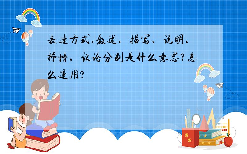 表达方式,叙述、描写、说明、抒情、议论分别是什么意思?怎么运用?