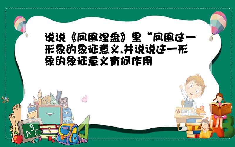 说说《凤凰涅盘》里“凤凰这一形象的象征意义,并说说这一形象的象征意义有何作用