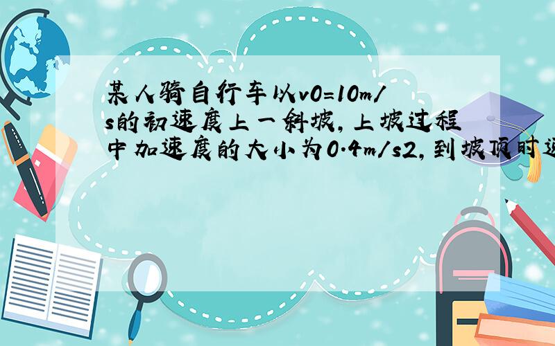 某人骑自行车以v0=10m/s的初速度上一斜坡，上坡过程中加速度的大小为0.4m/s2，到坡顶时速度减小到2m/s，求此