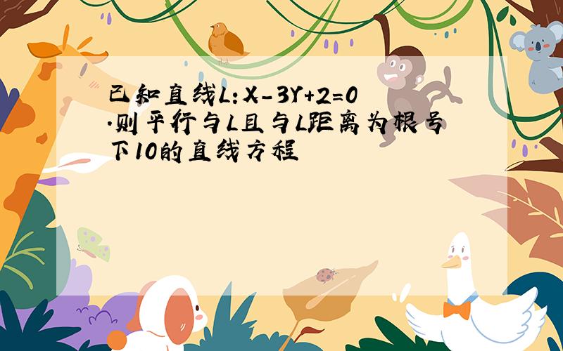 已知直线L:X-3Y+2=0.则平行与L且与L距离为根号下10的直线方程