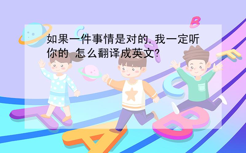 如果一件事情是对的,我一定听你的 怎么翻译成英文?