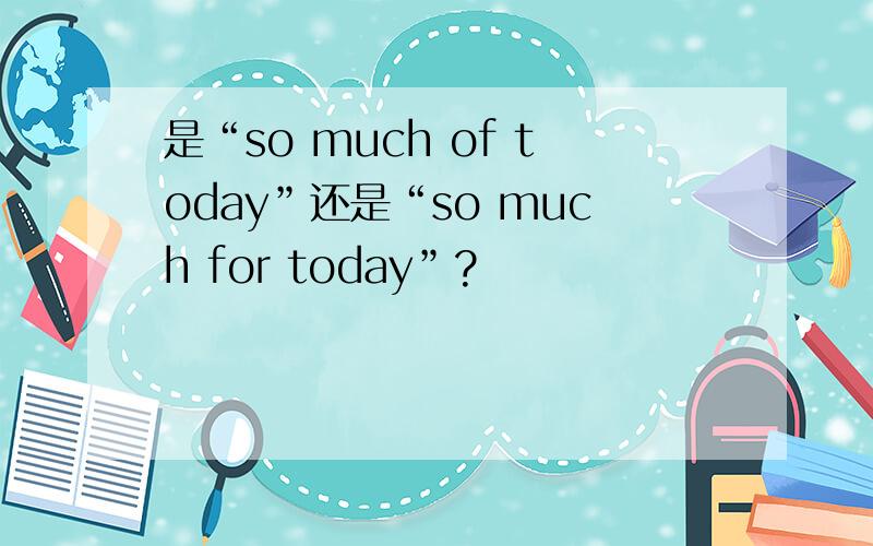 是“so much of today”还是“so much for today”?