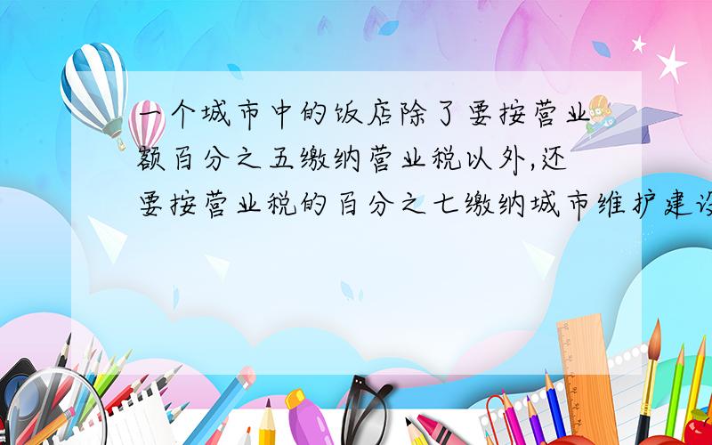 一个城市中的饭店除了要按营业额百分之五缴纳营业税以外,还要按营业税的百分之七缴纳城市维护建设税利民商店每月营业额约为9万