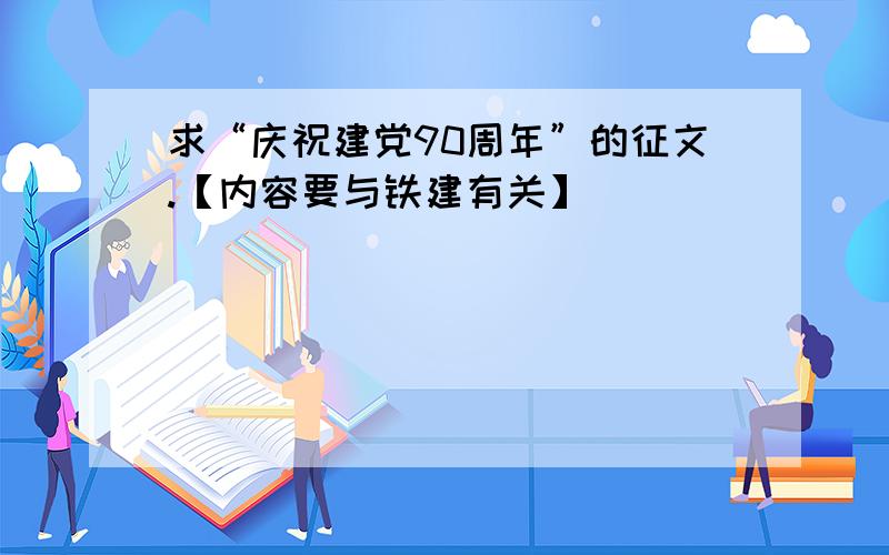 求“庆祝建党90周年”的征文.【内容要与铁建有关】