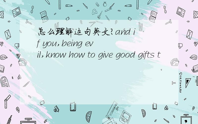 怎么理解这句英文?and if you,being evil,know how to give good gifts t