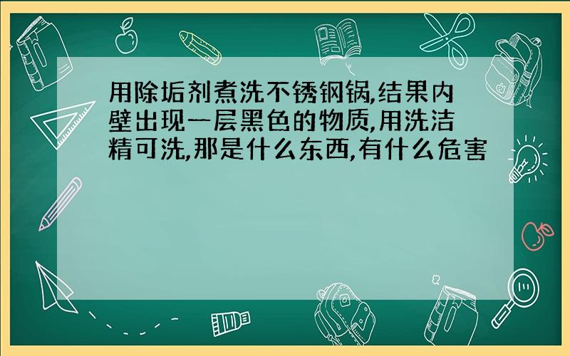 用除垢剂煮洗不锈钢锅,结果内壁出现一层黑色的物质,用洗洁精可洗,那是什么东西,有什么危害