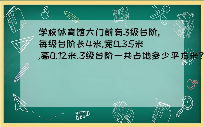 学校体育馆大门前有3级台阶,每级台阶长4米,宽0.35米,高0.12米.3级台阶一共占地多少平方米?