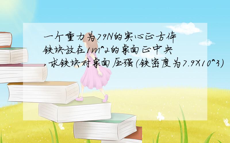 一个重力为79N的实心正方体铁块放在1m^2的桌面正中央,求铁块对桌面压强（铁密度为7.9X10^3)