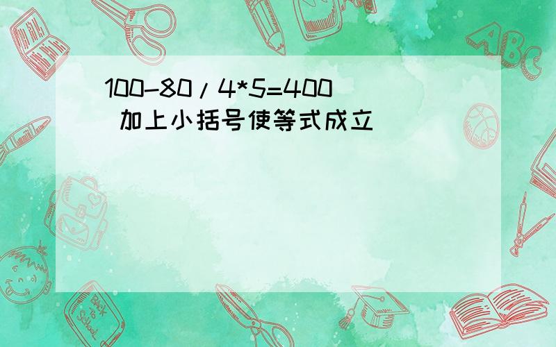 100-80/4*5=400 加上小括号使等式成立