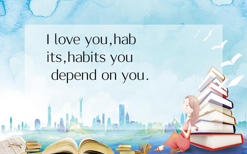 I love you,habits,habits you depend on you.