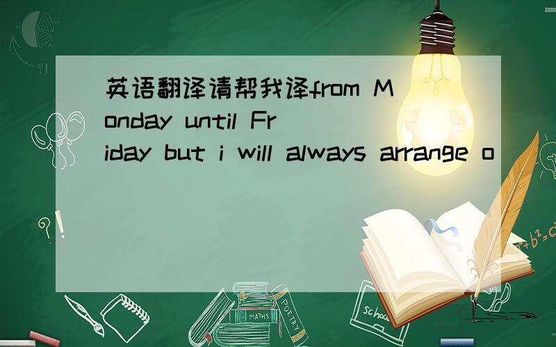 英语翻译请帮我译from Monday until Friday but i will always arrange o