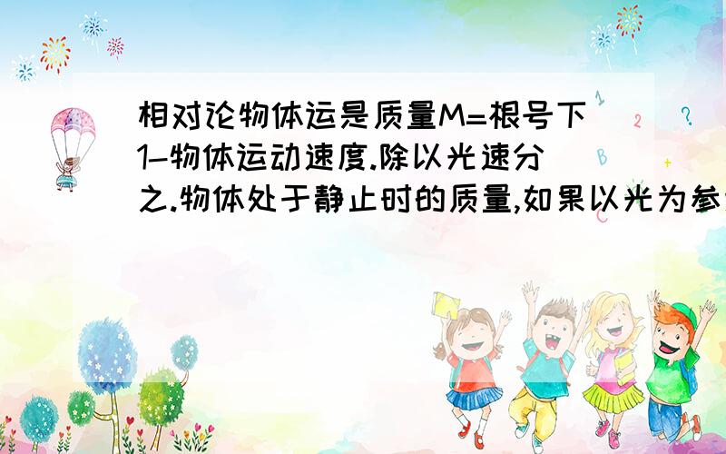 相对论物体运是质量M=根号下1-物体运动速度.除以光速分之.物体处于静止时的质量,如果以光为参照物代进式子计算,那人的质