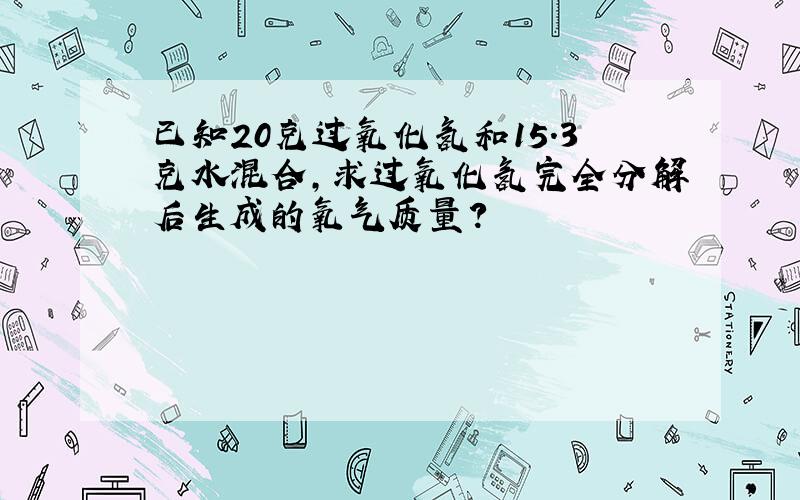 已知20克过氧化氢和15.3克水混合,求过氧化氢完全分解后生成的氧气质量?