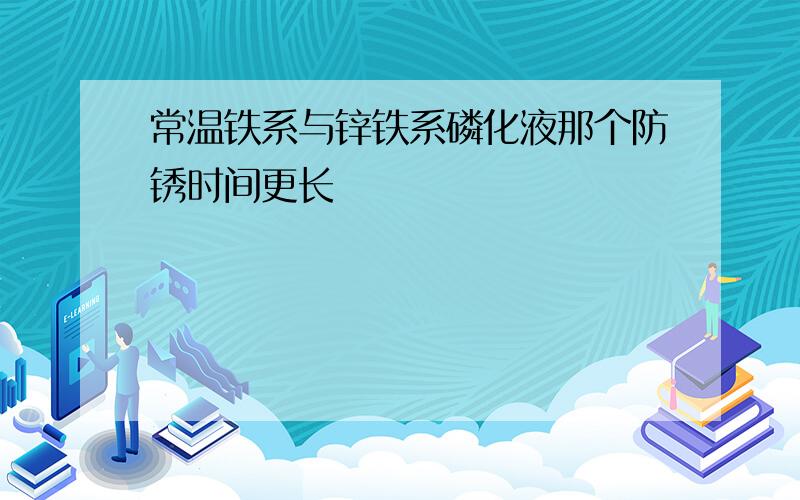 常温铁系与锌铁系磷化液那个防锈时间更长