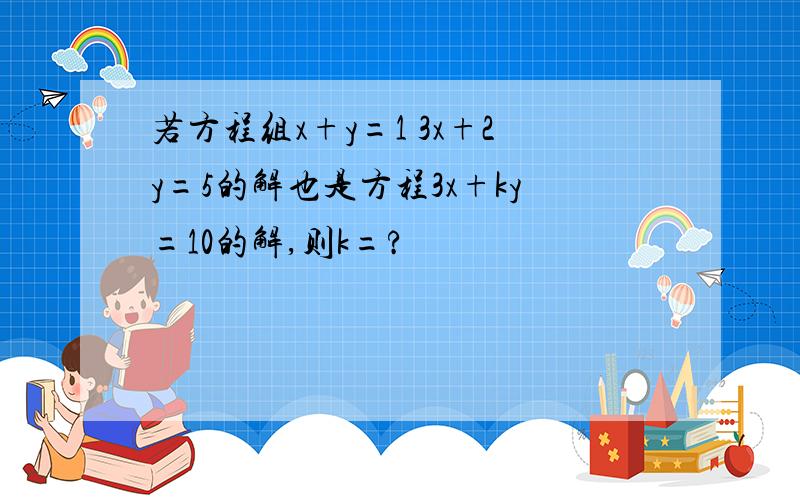 若方程组x+y=1 3x+2y=5的解也是方程3x+ky=10的解,则k=?