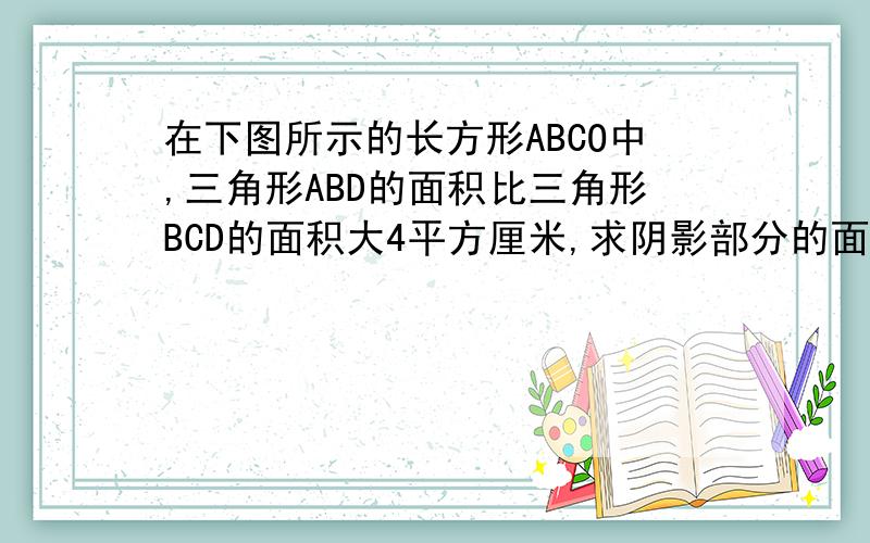 在下图所示的长方形ABCO中,三角形ABD的面积比三角形BCD的面积大4平方厘米,求阴影部分的面积.