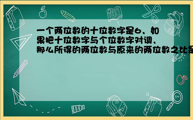 一个两位数的十位数字是6，如果把十位数字与个位数字对调，那么所得的两位数与原来的两位数之比是47