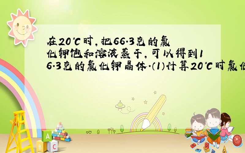 在20℃时,把66.3克的氯化钾饱和溶液蒸干,可以得到16.3克的氯化钾晶体.（1）计算20℃时氯化钾的溶解度.