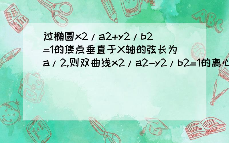 过椭圆x2/a2+y2/b2=1的焦点垂直于X轴的弦长为a/2,则双曲线x2/a2-y2/b2=1的离心率为