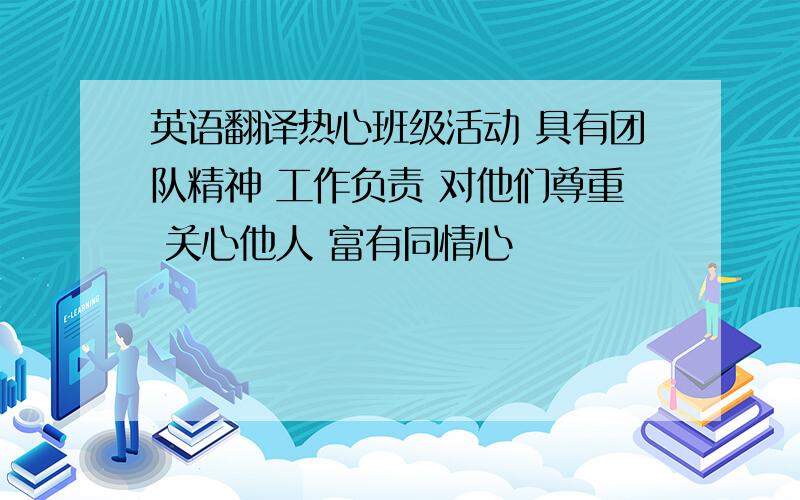 英语翻译热心班级活动 具有团队精神 工作负责 对他们尊重 关心他人 富有同情心