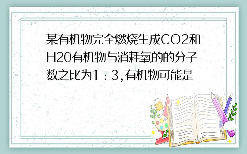 某有机物完全燃烧生成CO2和H20有机物与消耗氧的的分子数之比为1：3,有机物可能是