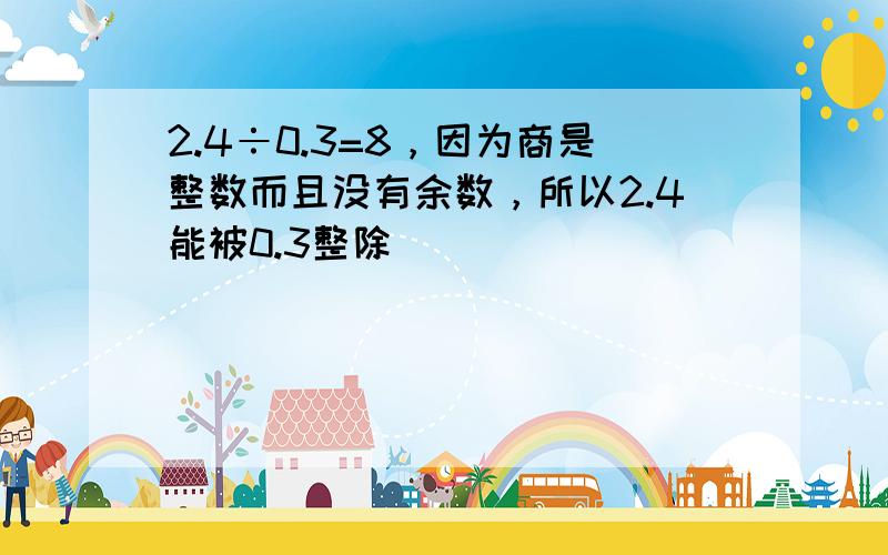 2.4÷0.3=8，因为商是整数而且没有余数，所以2.4能被0.3整除．______．