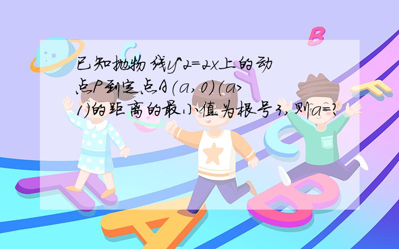 已知抛物线y^2=2x上的动点P到定点A(a,0)(a>1)的距离的最小值为根号3,则a=?