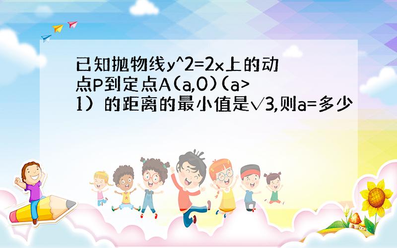 已知抛物线y^2=2x上的动点P到定点A(a,0)(a>1）的距离的最小值是√3,则a=多少